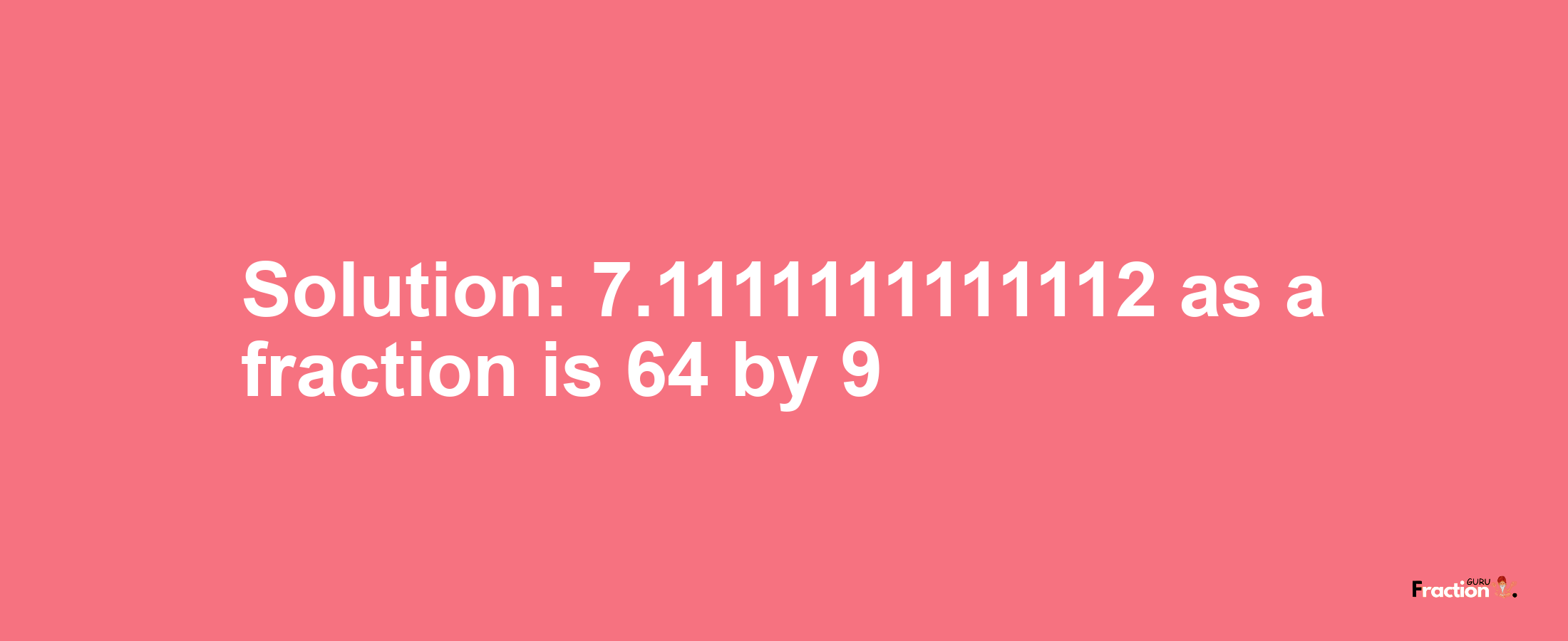 Solution:7.1111111111112 as a fraction is 64/9